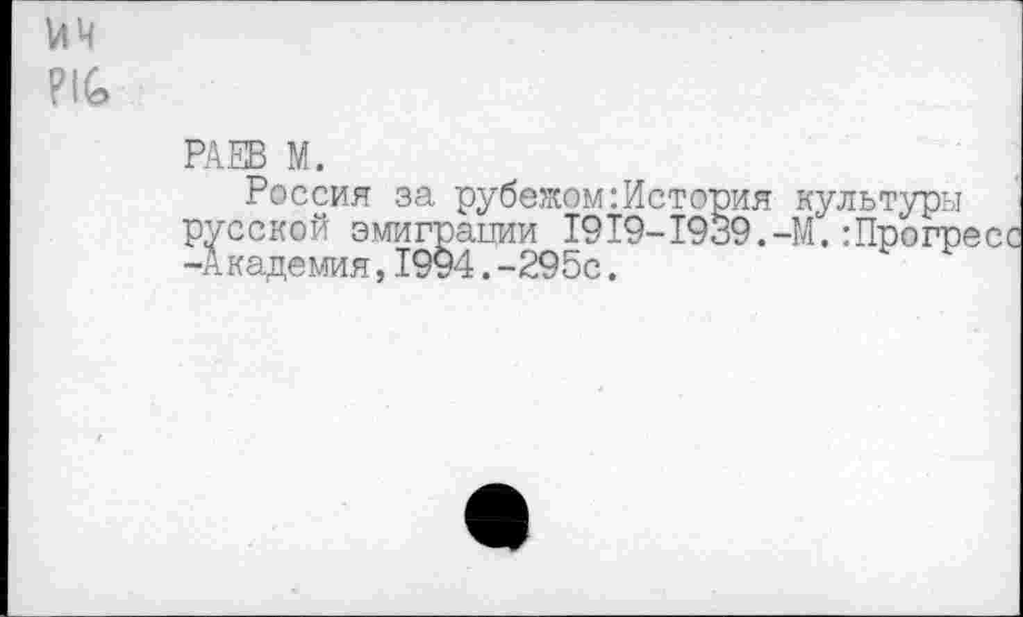 ﻿ич ?!£>
Россия за рубежом:История культуры русской эмиграции 1919-1939.-И.:Прогреес -Академия,1994.-295с.